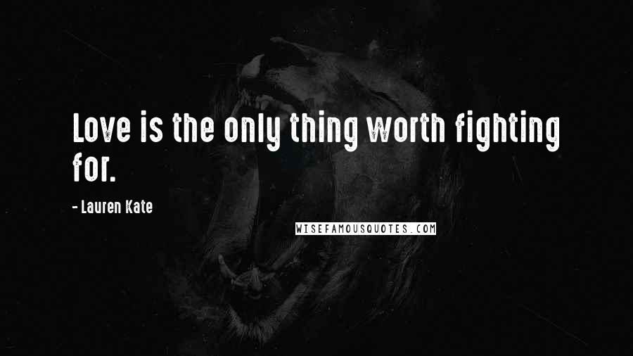 Lauren Kate Quotes: Love is the only thing worth fighting for.