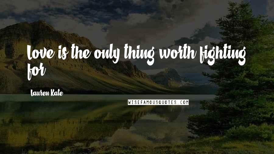 Lauren Kate Quotes: Love is the only thing worth fighting for.