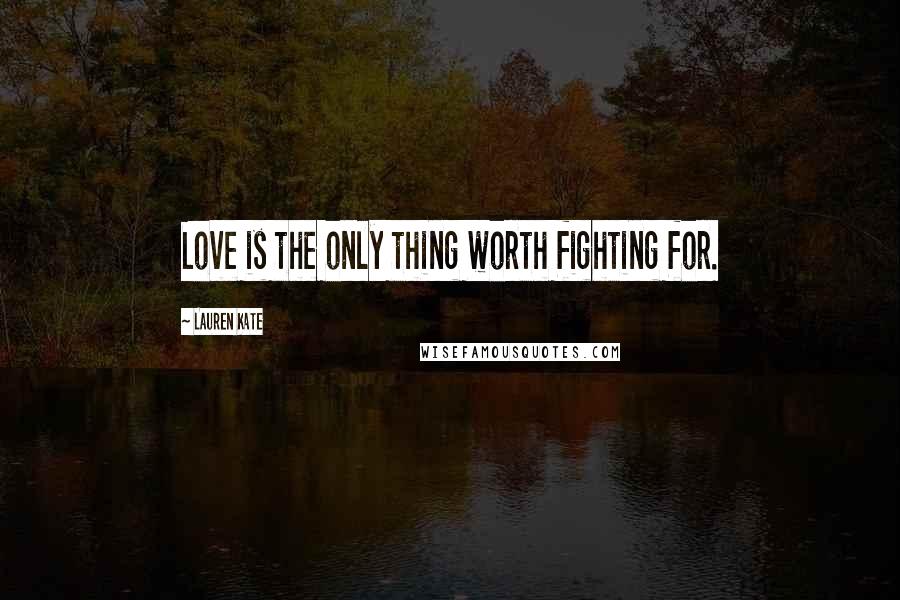 Lauren Kate Quotes: Love is the only thing worth fighting for.