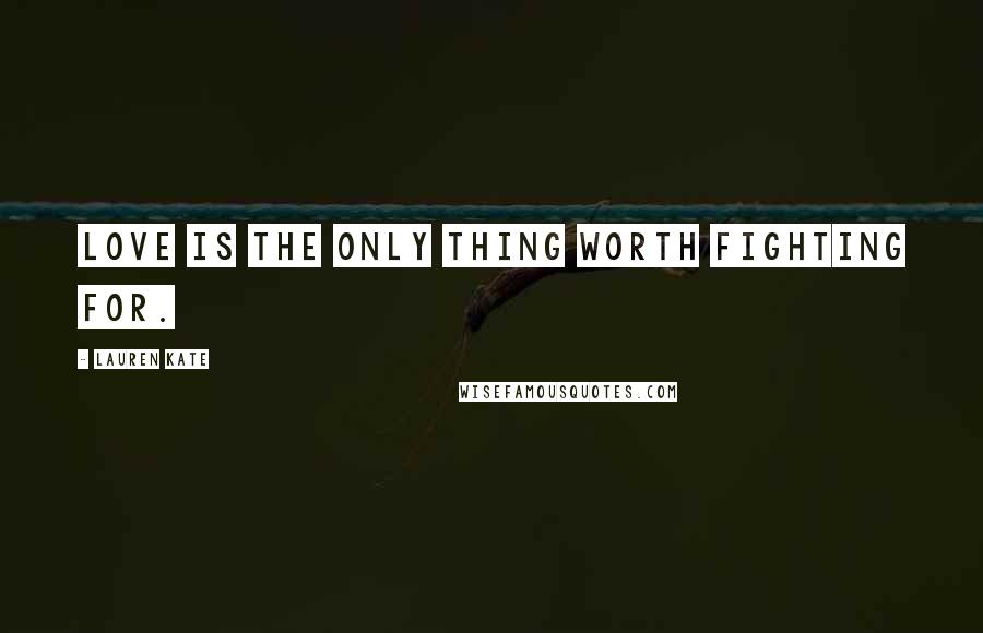 Lauren Kate Quotes: Love is the only thing worth fighting for.