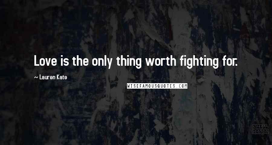 Lauren Kate Quotes: Love is the only thing worth fighting for.