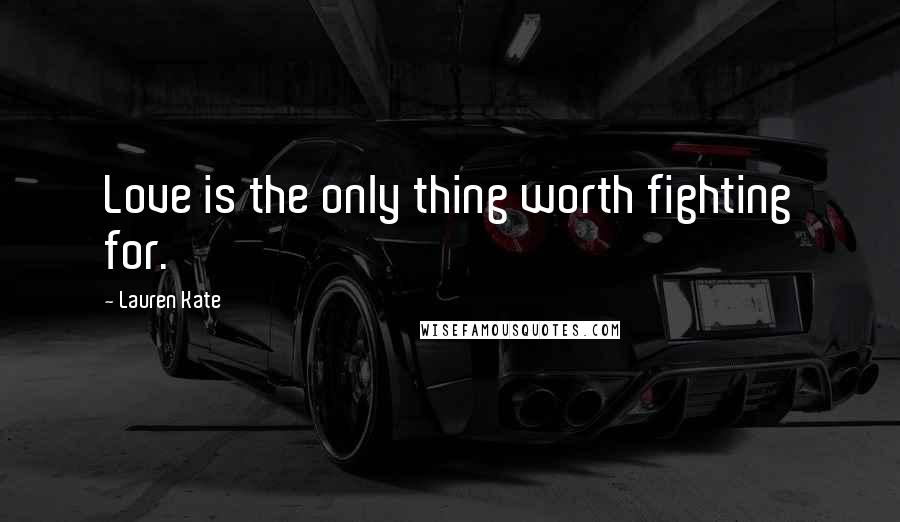 Lauren Kate Quotes: Love is the only thing worth fighting for.