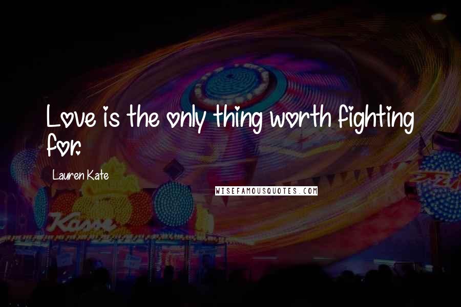 Lauren Kate Quotes: Love is the only thing worth fighting for.