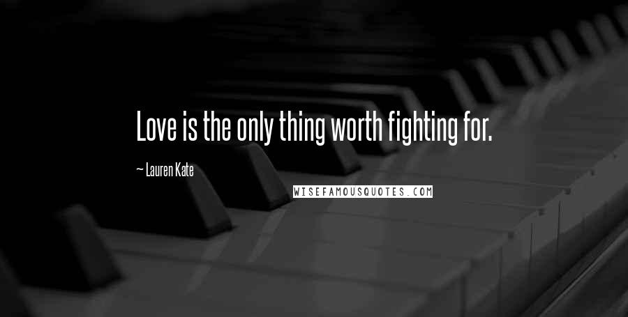 Lauren Kate Quotes: Love is the only thing worth fighting for.