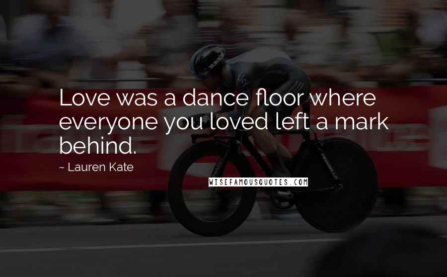 Lauren Kate Quotes: Love was a dance floor where everyone you loved left a mark behind.