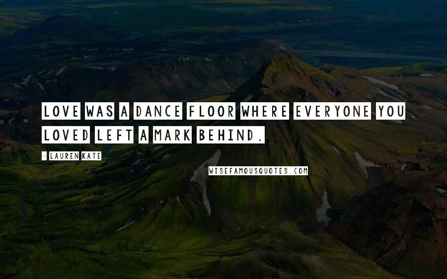 Lauren Kate Quotes: Love was a dance floor where everyone you loved left a mark behind.