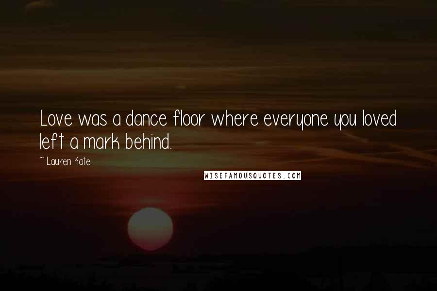 Lauren Kate Quotes: Love was a dance floor where everyone you loved left a mark behind.