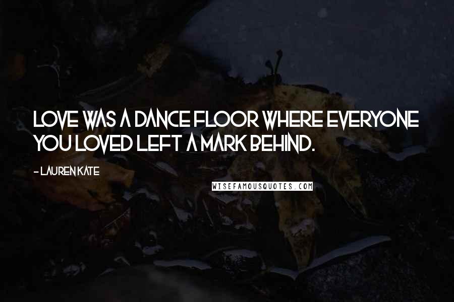 Lauren Kate Quotes: Love was a dance floor where everyone you loved left a mark behind.