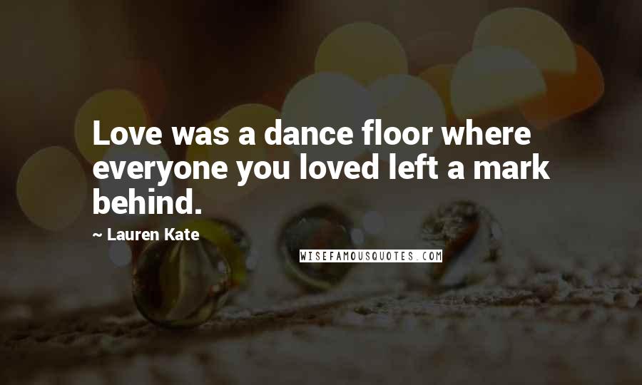 Lauren Kate Quotes: Love was a dance floor where everyone you loved left a mark behind.