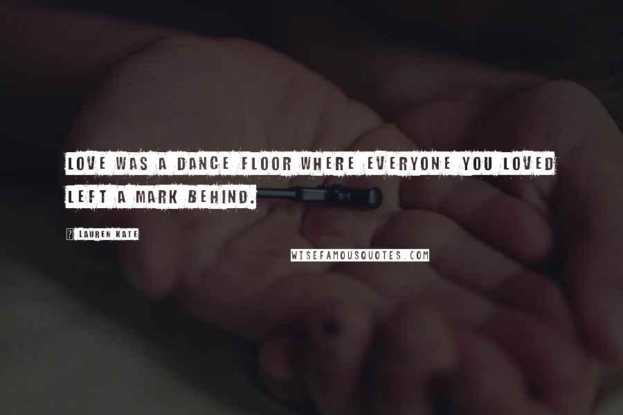 Lauren Kate Quotes: Love was a dance floor where everyone you loved left a mark behind.