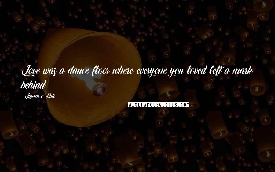 Lauren Kate Quotes: Love was a dance floor where everyone you loved left a mark behind.