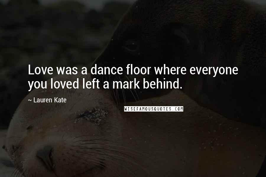 Lauren Kate Quotes: Love was a dance floor where everyone you loved left a mark behind.