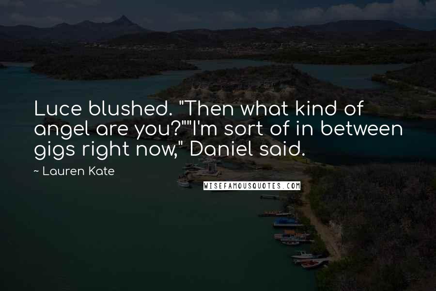 Lauren Kate Quotes: Luce blushed. "Then what kind of angel are you?""I'm sort of in between gigs right now," Daniel said.