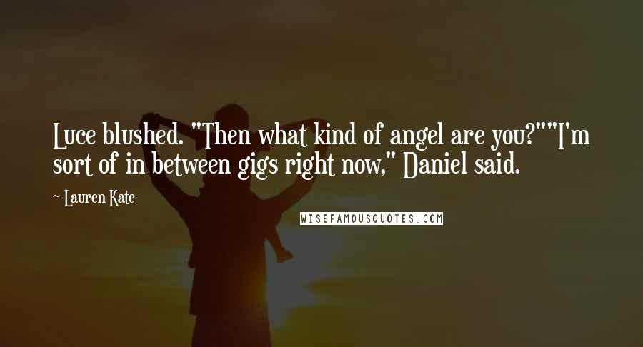 Lauren Kate Quotes: Luce blushed. "Then what kind of angel are you?""I'm sort of in between gigs right now," Daniel said.
