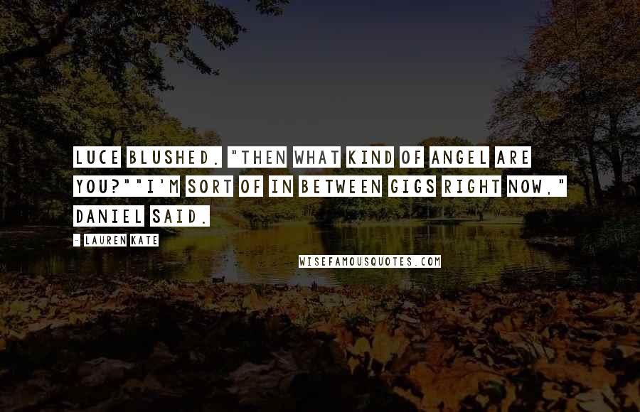 Lauren Kate Quotes: Luce blushed. "Then what kind of angel are you?""I'm sort of in between gigs right now," Daniel said.