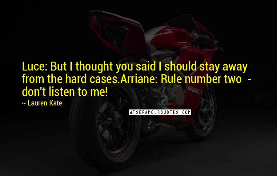 Lauren Kate Quotes: Luce: But I thought you said I should stay away from the hard cases.Arriane: Rule number two  -  don't listen to me!