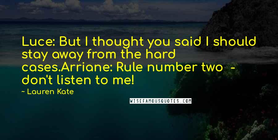 Lauren Kate Quotes: Luce: But I thought you said I should stay away from the hard cases.Arriane: Rule number two  -  don't listen to me!