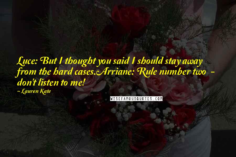 Lauren Kate Quotes: Luce: But I thought you said I should stay away from the hard cases.Arriane: Rule number two  -  don't listen to me!