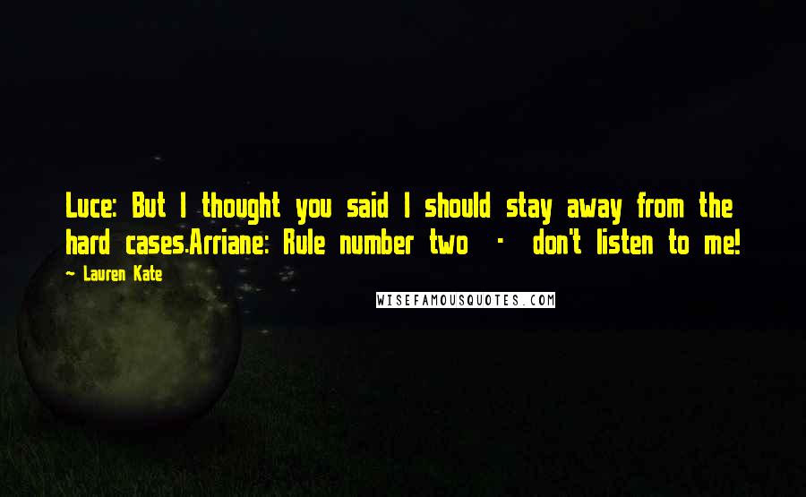 Lauren Kate Quotes: Luce: But I thought you said I should stay away from the hard cases.Arriane: Rule number two  -  don't listen to me!