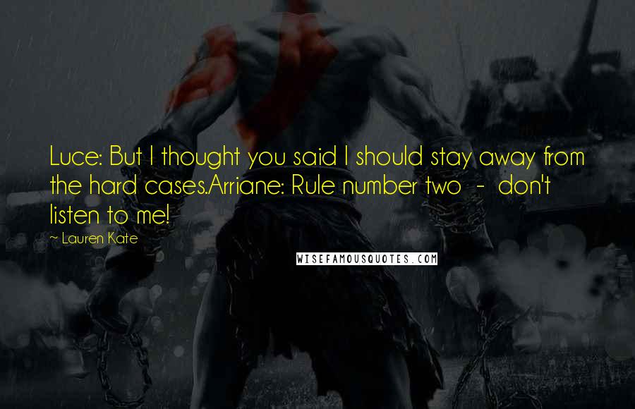 Lauren Kate Quotes: Luce: But I thought you said I should stay away from the hard cases.Arriane: Rule number two  -  don't listen to me!