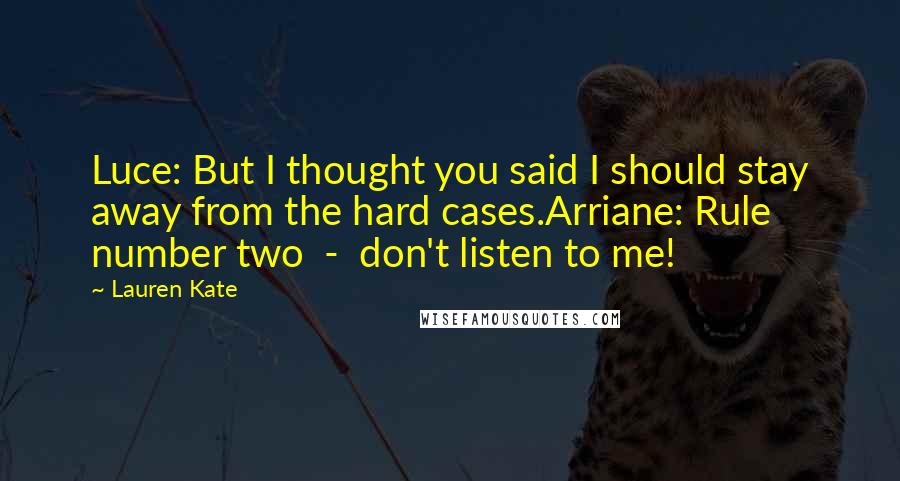 Lauren Kate Quotes: Luce: But I thought you said I should stay away from the hard cases.Arriane: Rule number two  -  don't listen to me!