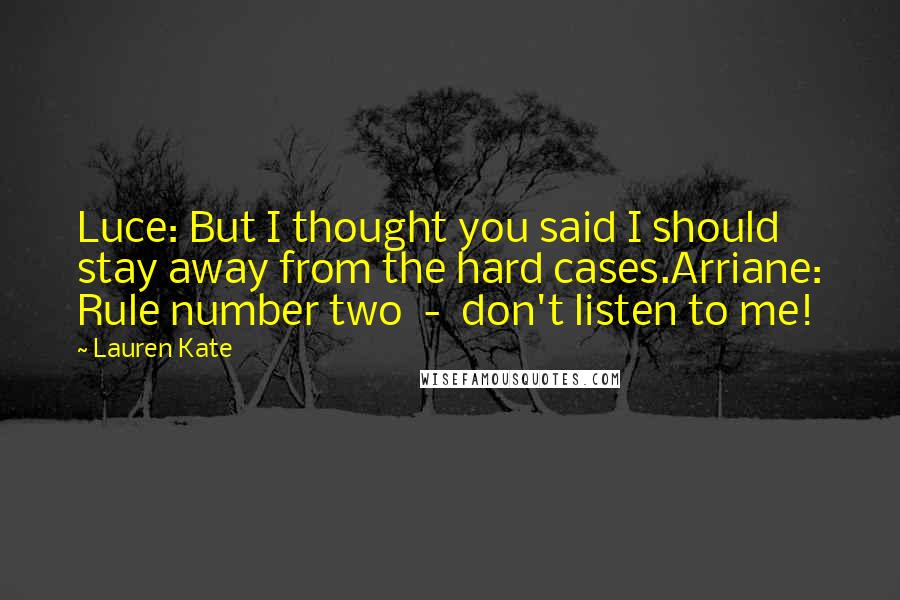 Lauren Kate Quotes: Luce: But I thought you said I should stay away from the hard cases.Arriane: Rule number two  -  don't listen to me!