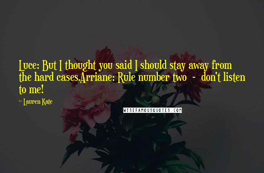 Lauren Kate Quotes: Luce: But I thought you said I should stay away from the hard cases.Arriane: Rule number two  -  don't listen to me!