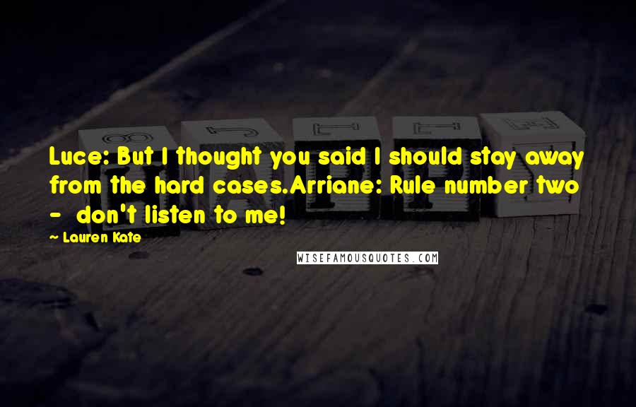 Lauren Kate Quotes: Luce: But I thought you said I should stay away from the hard cases.Arriane: Rule number two  -  don't listen to me!