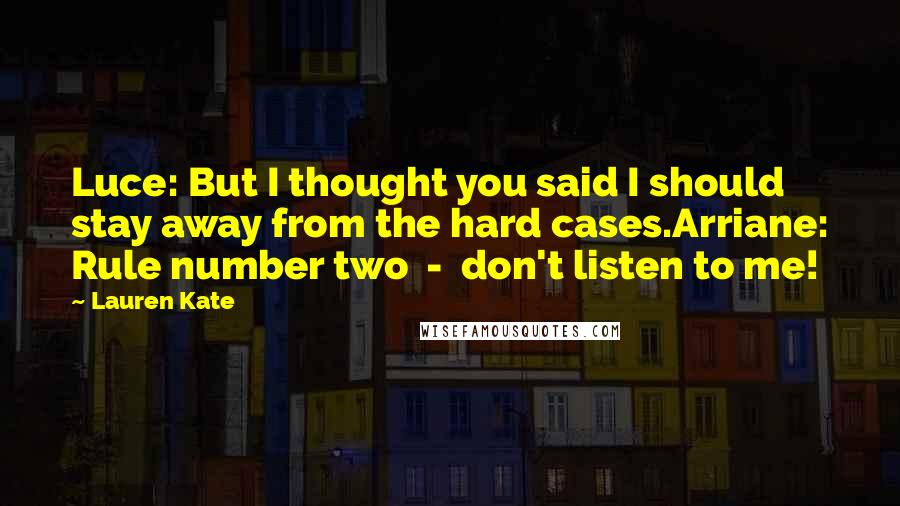 Lauren Kate Quotes: Luce: But I thought you said I should stay away from the hard cases.Arriane: Rule number two  -  don't listen to me!