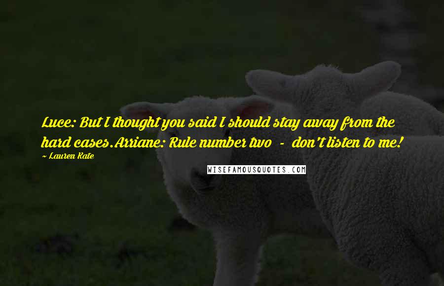Lauren Kate Quotes: Luce: But I thought you said I should stay away from the hard cases.Arriane: Rule number two  -  don't listen to me!