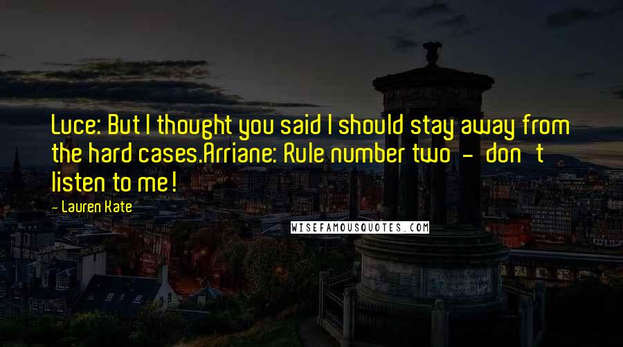 Lauren Kate Quotes: Luce: But I thought you said I should stay away from the hard cases.Arriane: Rule number two  -  don't listen to me!