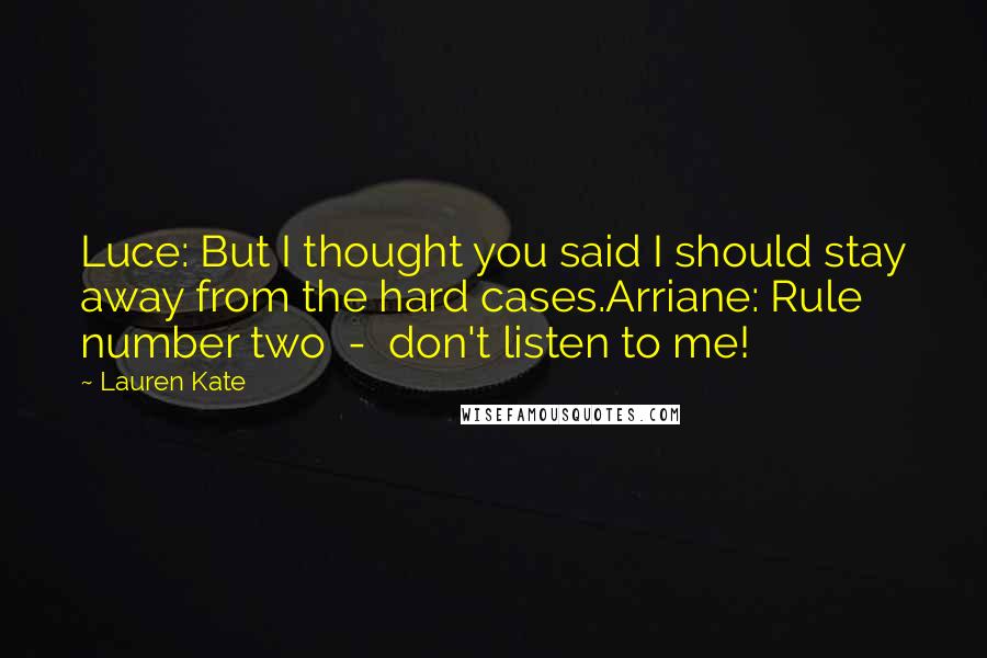 Lauren Kate Quotes: Luce: But I thought you said I should stay away from the hard cases.Arriane: Rule number two  -  don't listen to me!