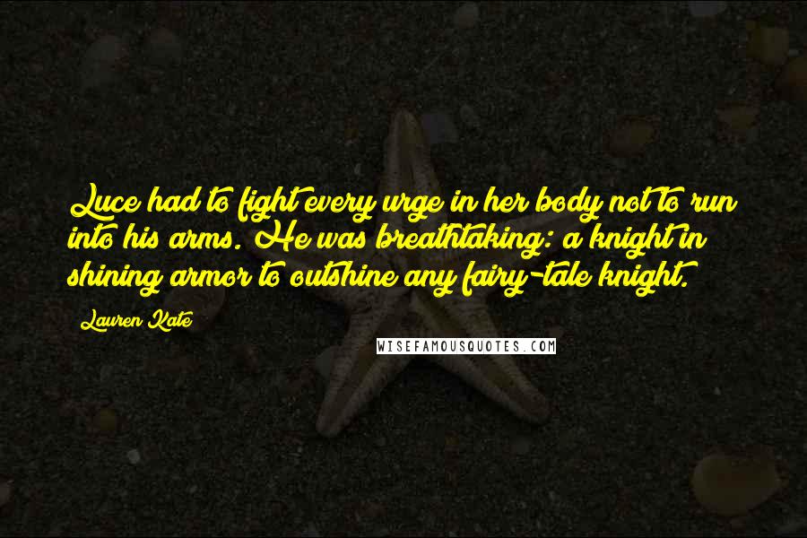 Lauren Kate Quotes: Luce had to fight every urge in her body not to run into his arms. He was breathtaking: a knight in shining armor to outshine any fairy-tale knight.