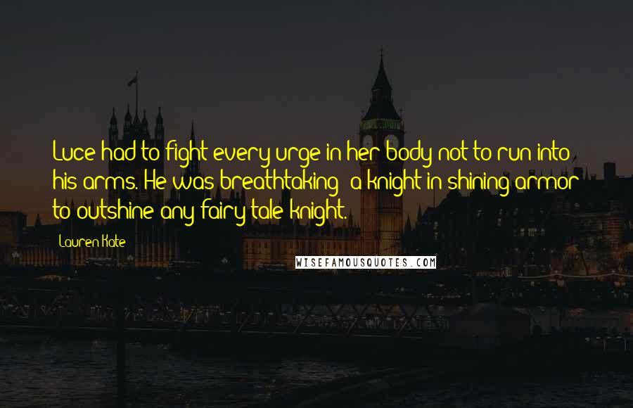 Lauren Kate Quotes: Luce had to fight every urge in her body not to run into his arms. He was breathtaking: a knight in shining armor to outshine any fairy-tale knight.