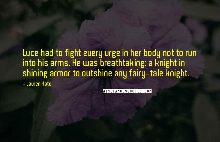 Lauren Kate Quotes: Luce had to fight every urge in her body not to run into his arms. He was breathtaking: a knight in shining armor to outshine any fairy-tale knight.