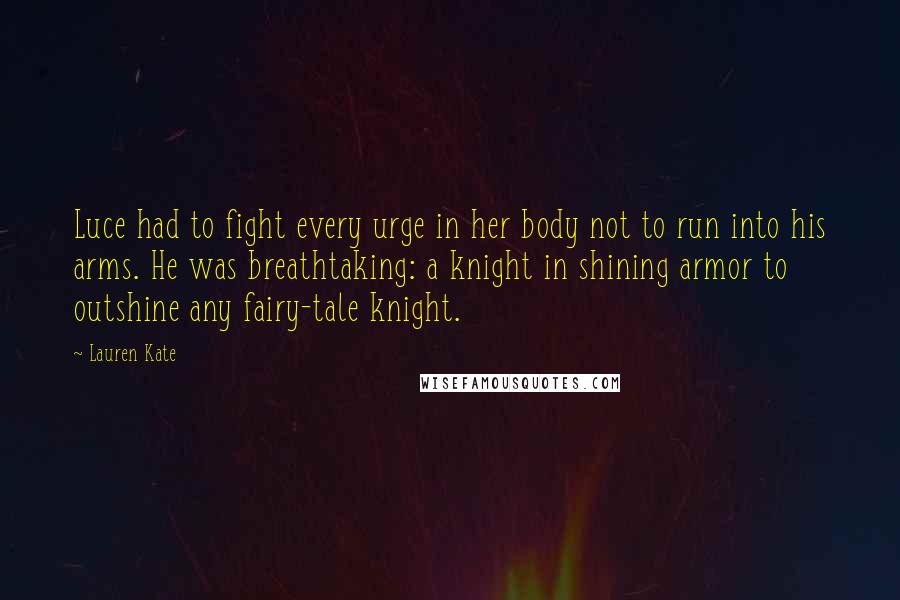 Lauren Kate Quotes: Luce had to fight every urge in her body not to run into his arms. He was breathtaking: a knight in shining armor to outshine any fairy-tale knight.