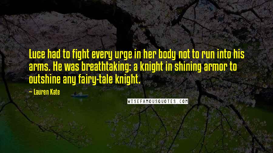 Lauren Kate Quotes: Luce had to fight every urge in her body not to run into his arms. He was breathtaking: a knight in shining armor to outshine any fairy-tale knight.