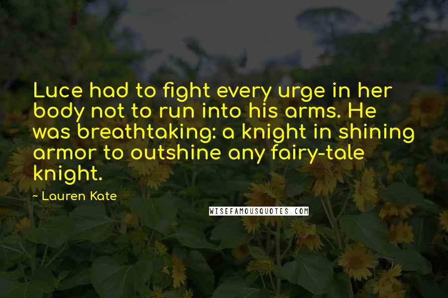 Lauren Kate Quotes: Luce had to fight every urge in her body not to run into his arms. He was breathtaking: a knight in shining armor to outshine any fairy-tale knight.