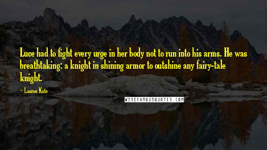 Lauren Kate Quotes: Luce had to fight every urge in her body not to run into his arms. He was breathtaking: a knight in shining armor to outshine any fairy-tale knight.