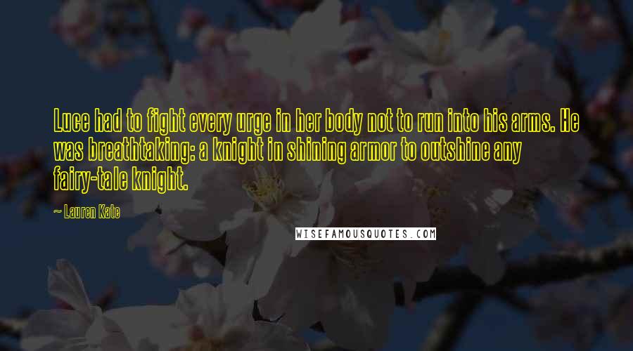 Lauren Kate Quotes: Luce had to fight every urge in her body not to run into his arms. He was breathtaking: a knight in shining armor to outshine any fairy-tale knight.
