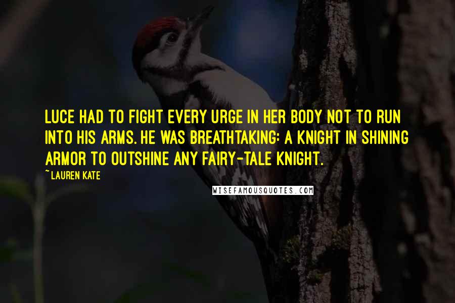 Lauren Kate Quotes: Luce had to fight every urge in her body not to run into his arms. He was breathtaking: a knight in shining armor to outshine any fairy-tale knight.