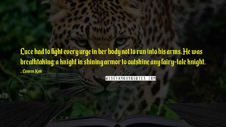 Lauren Kate Quotes: Luce had to fight every urge in her body not to run into his arms. He was breathtaking: a knight in shining armor to outshine any fairy-tale knight.