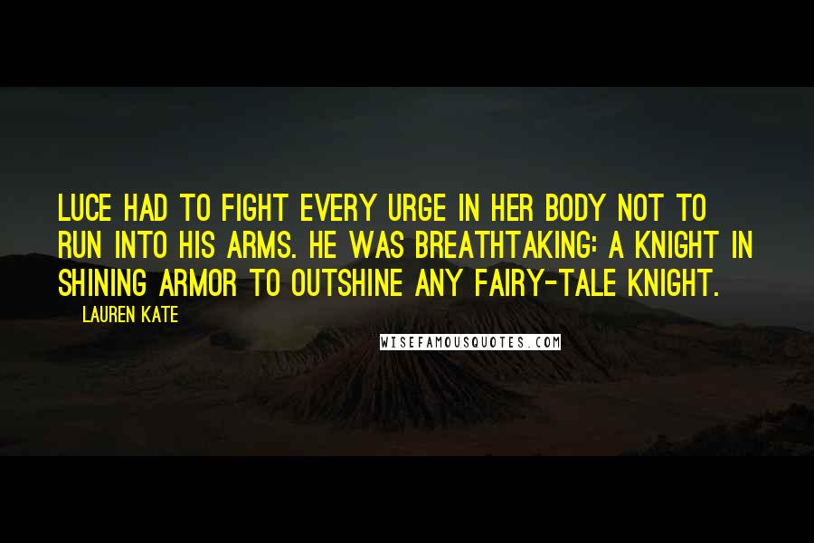 Lauren Kate Quotes: Luce had to fight every urge in her body not to run into his arms. He was breathtaking: a knight in shining armor to outshine any fairy-tale knight.