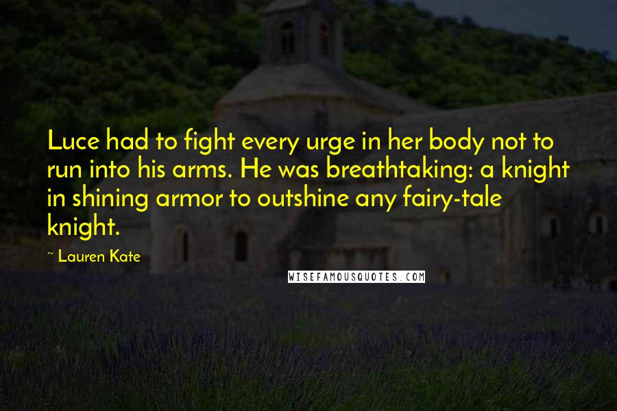 Lauren Kate Quotes: Luce had to fight every urge in her body not to run into his arms. He was breathtaking: a knight in shining armor to outshine any fairy-tale knight.