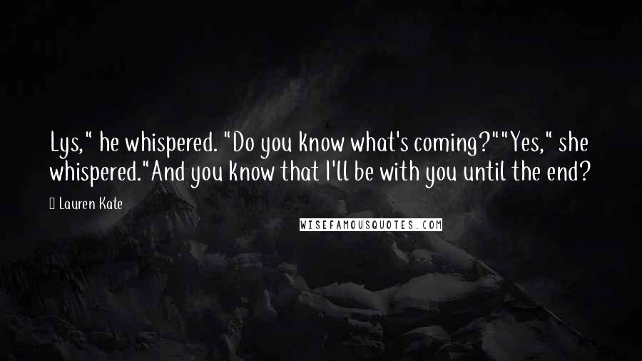 Lauren Kate Quotes: Lys," he whispered. "Do you know what's coming?""Yes," she whispered."And you know that I'll be with you until the end?