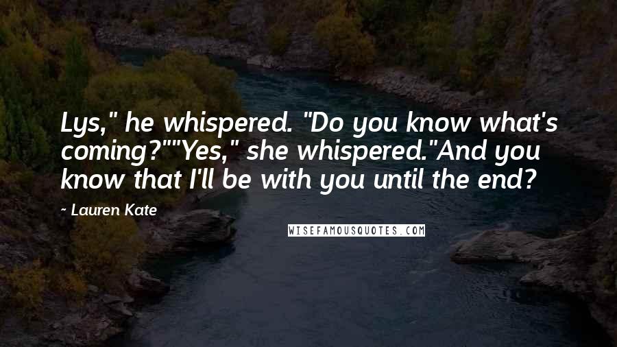 Lauren Kate Quotes: Lys," he whispered. "Do you know what's coming?""Yes," she whispered."And you know that I'll be with you until the end?