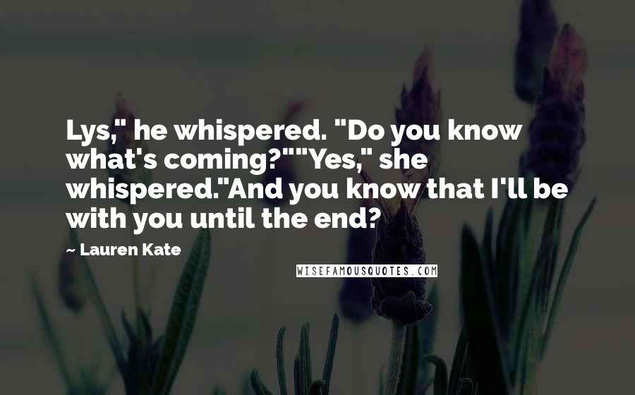 Lauren Kate Quotes: Lys," he whispered. "Do you know what's coming?""Yes," she whispered."And you know that I'll be with you until the end?