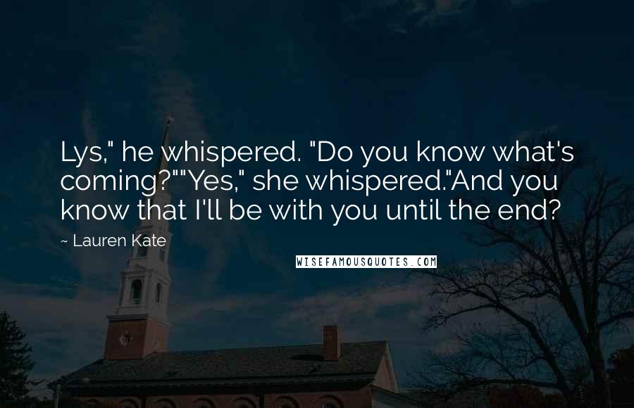 Lauren Kate Quotes: Lys," he whispered. "Do you know what's coming?""Yes," she whispered."And you know that I'll be with you until the end?