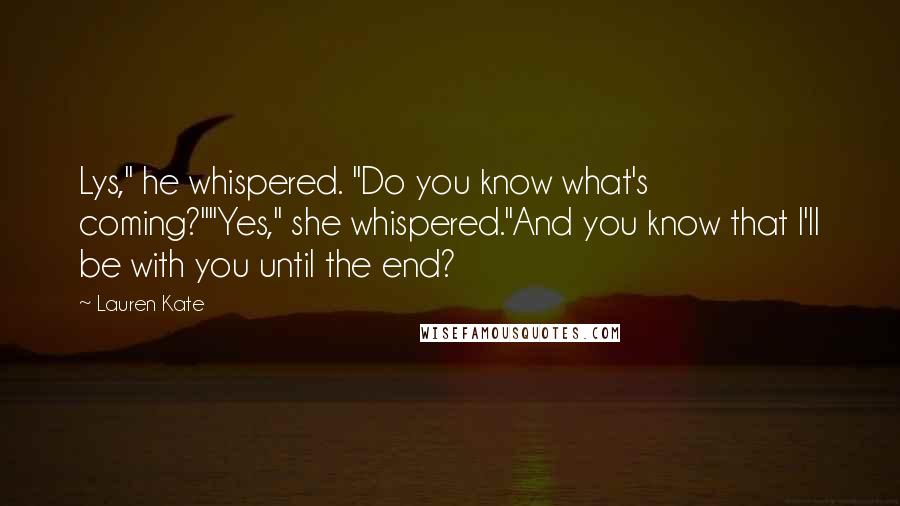 Lauren Kate Quotes: Lys," he whispered. "Do you know what's coming?""Yes," she whispered."And you know that I'll be with you until the end?