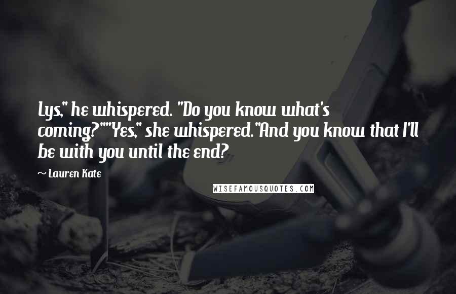 Lauren Kate Quotes: Lys," he whispered. "Do you know what's coming?""Yes," she whispered."And you know that I'll be with you until the end?